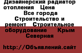 Дизайнерский радиатор отопления › Цена ­ 67 000 - Все города Строительство и ремонт » Строительное оборудование   . Крым,Северная